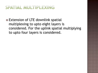  Extensionof LTE downlink spatial
 multiplexing to upto eight layers is
 considered. For the uplink spatial multiplying
 to upto four layers is considered.
 
