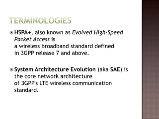  HSPA+, also known as Evolved High-Speed
 Packet Access is
 a wireless broadband standard defined
 in 3GPP release 7 and above.

 System Architecture Evolution (aka SAE) is
 the core network architecture
 of 3GPP's LTE wireless communication
 standard.
 