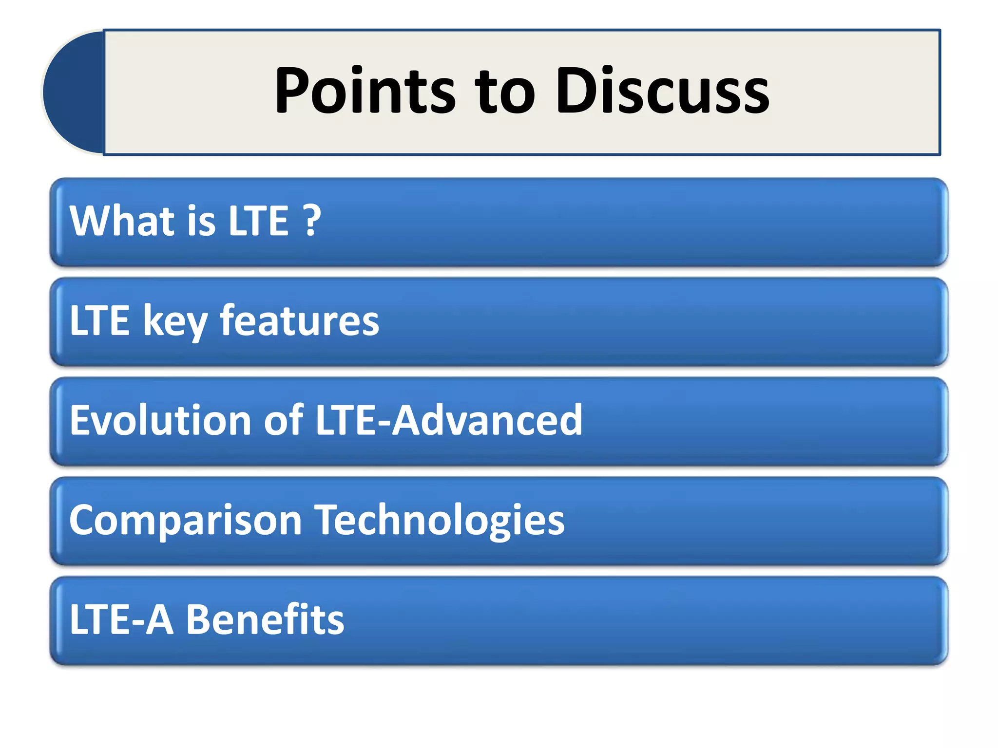Points to Discuss
What is LTE ?
LTE key features
Evolution of LTE-Advanced
Comparison Technologies
LTE-A Benefits
 