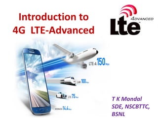 Introduction to
4G LTE-Advanced
T K Mondal
SDE, NSCBTTC,
BSNL
 