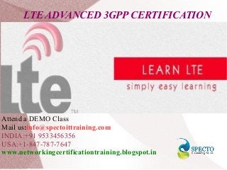 LTE ADVANCED 3GPP CERTIFICATION
Attend a DEMO Class
Mail us:info@spectoittraining.com
INDIA:+91 9533456356
USA:+1-847-787-7647
www.networkingcertificationtraining.blogspot.in
 