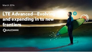 March 2014

LTE Advanced—Evolving
and expanding in to new
frontiers

1

 