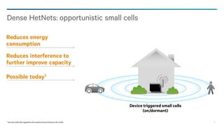 26
Dense HetNets: opportunistic small cells
Device triggered small cells
(on/dormant)
Reduces energy
consumption
Reduces interference to
further improve capacity
Possible today1
1 Dormantsmall cells triggered by the presence of active devicesinthe vicinity
 