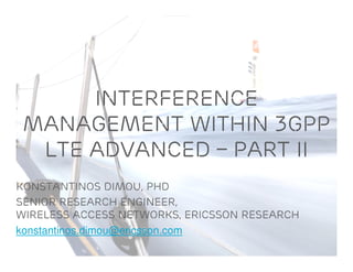 Interference
management Within 3GPP
LTE advanced – Part ii
Konstantinos Dimou, PhD
Senior Research Engineer,
Wireless Access Networks, Ericsson research
konstantinos.dimou@ericsson.com
 