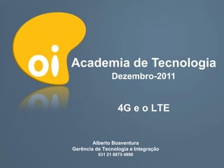 Academia de Tecnologia
                Dezembro-2011


                  4G e o LTE


        Alberto Boaventura
Gerência de Tecnologia e Integração
          031 21 8875 4998
 