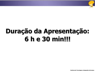Duração da Apresentação:
     6 h e 30 min!!!



                  Gerência de Tecnologia e Integração de Serviços
 