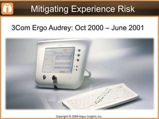 Mitigating Experience Risk<br />3Com Ergo Audrey: Oct 2000 – June 2001 <br />Copyright © 2009 Argus Insights, Inc. <br />