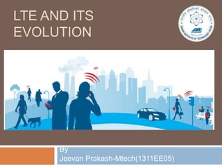 LTE AND ITS
EVOLUTION
By
Jeevan Prakash-Mtech(1311EE05)
 