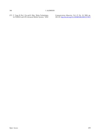 I. ALDMOUR
Open Access CN
368
[27] Y. Yang, H. Hu, J. Xu and G. Mao, “Relay Technologies
for WiMAX and LTE-Advanced Mobile Systems,” IEEE
Communications Magazine, Vol. 47, No. 10, 2009, pp.
100-105. http://dx.doi.org/10.1109/MCOM.2009.5273815
 
