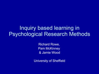 Inquiry based learning in Psychological Research Methods Richard Rowe,  Pam McKinney  & Jamie Wood University of Sheffield 