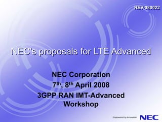 NEC’s proposals for LTE Advanced
NEC Corporation
7th, 8th April 2008
3GPP RAN IMT-Advanced
Workshop
REV-080022
 