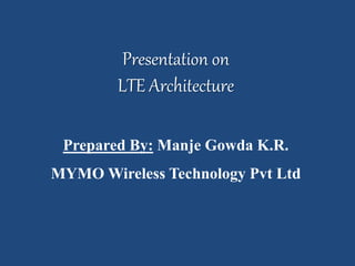 Presentation on
LTE Architecture
Prepared By: Manje Gowda K.R.
MYMO Wireless Technology Pvt Ltd
 
