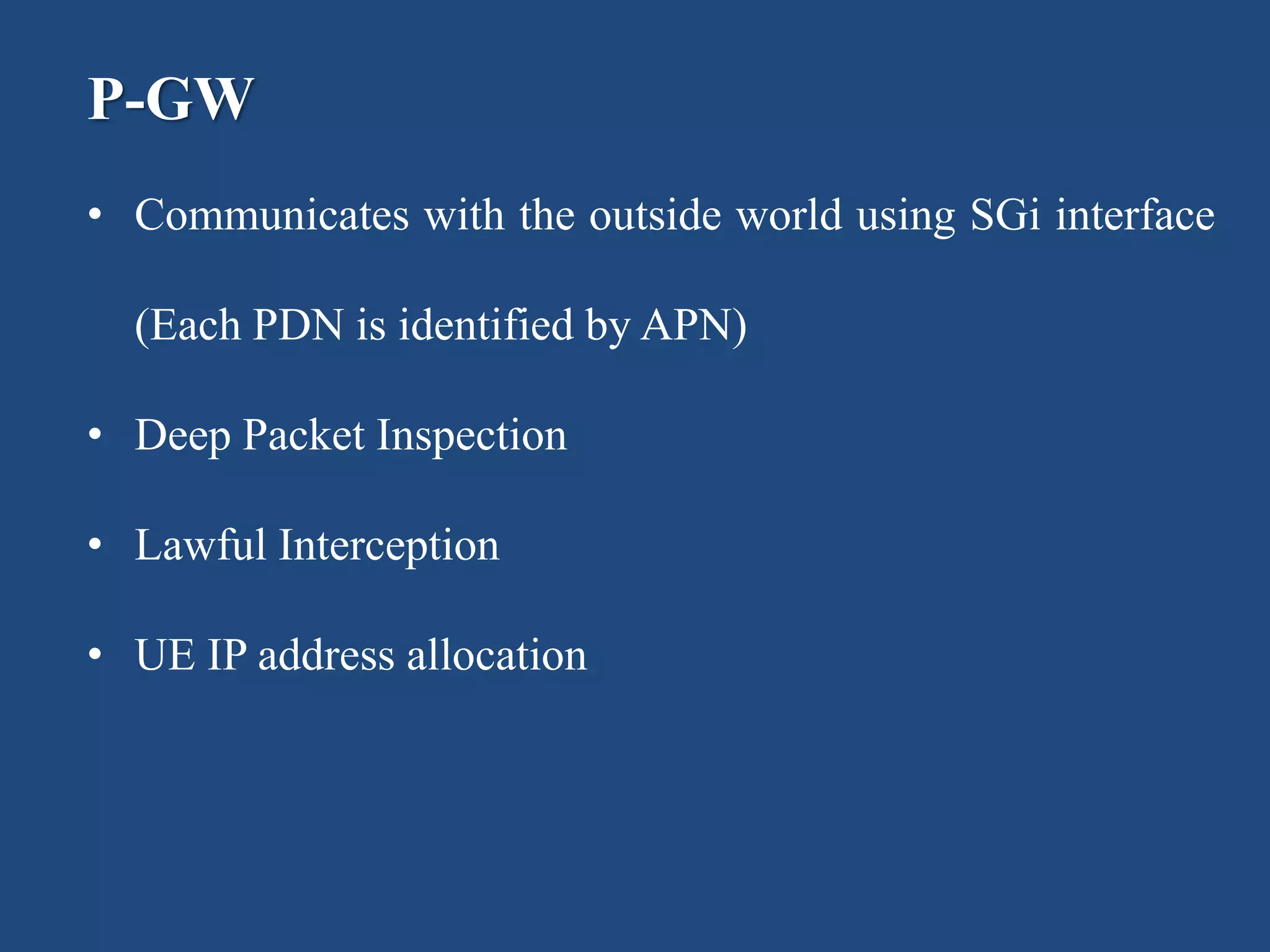 • Communicates with the outside world using SGi interface
(Each PDN is identified by APN)
• Deep Packet Inspection
• Lawful Interception
• UE IP address allocation
P-GW
 