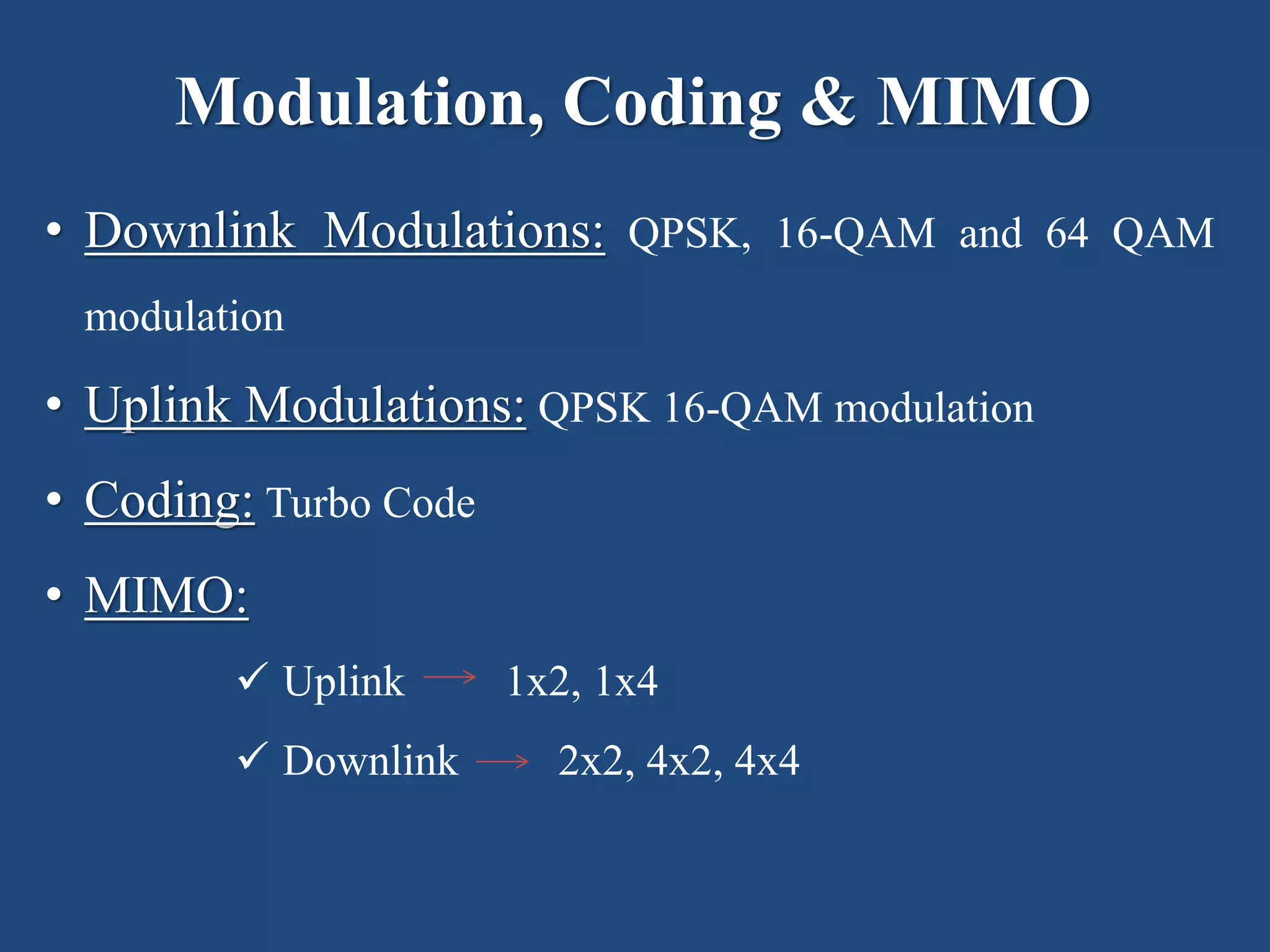 Modulation, Coding & MIMO
• Downlink Modulations: QPSK, 16-QAM and 64 QAM
modulation
• Uplink Modulations: QPSK 16-QAM modulation
• Coding: Turbo Code
• MIMO:
 Uplink 1x2, 1x4
 Downlink 2x2, 4x2, 4x4
 
