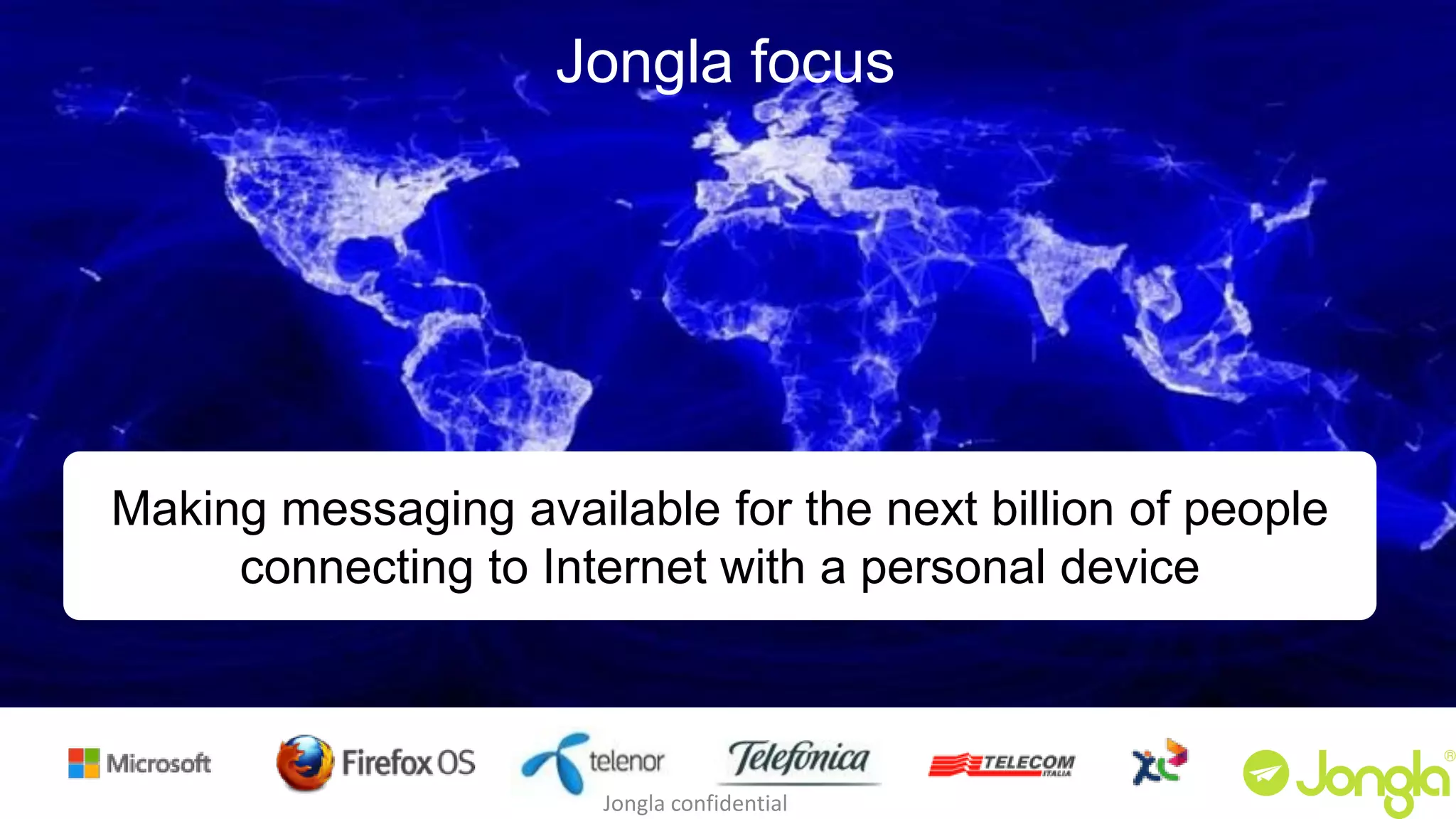 Jongla focus 
Making messaging available for the next billion of people 
connecting to Internet with a personal device 
Jongla confidential 
 