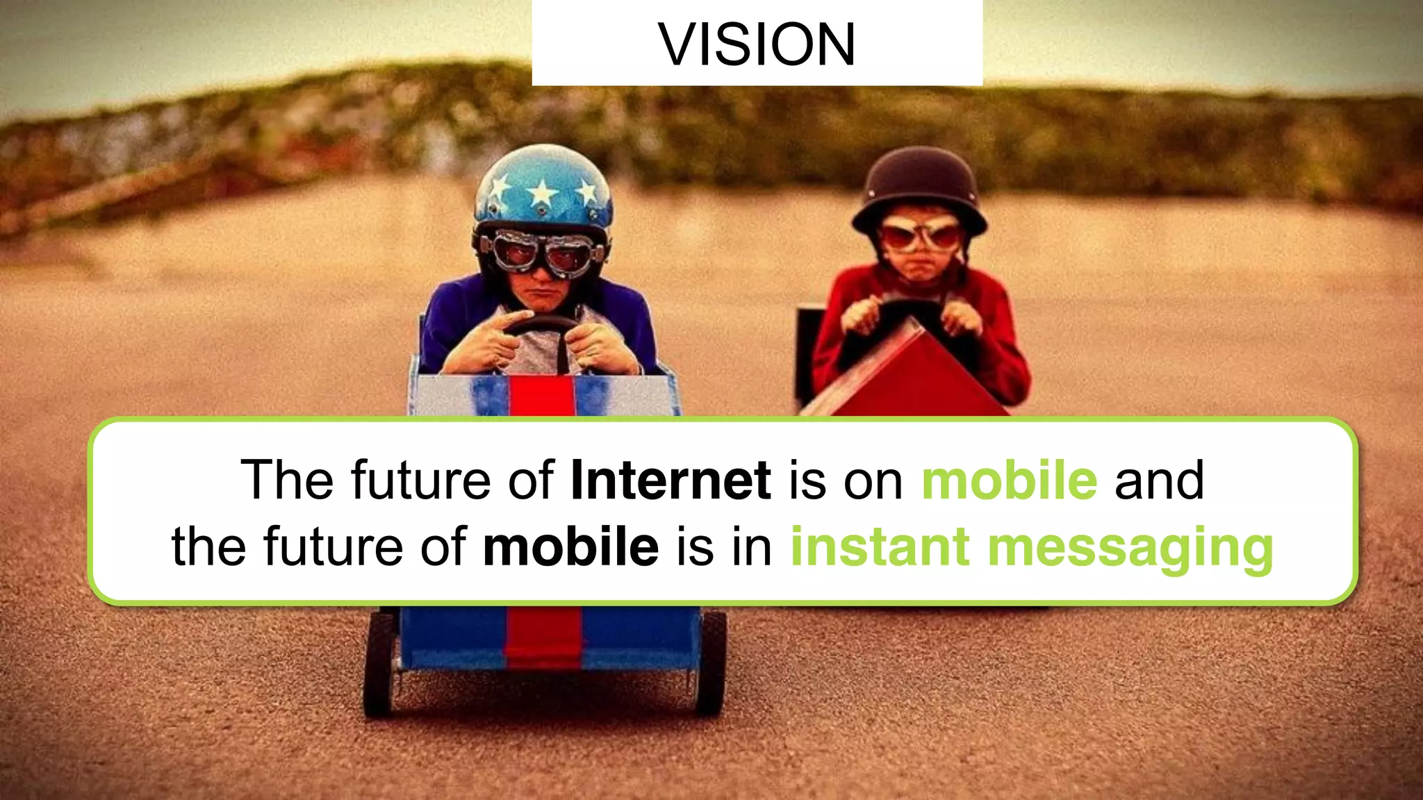VISION 
The future of Internet is on mobile and 
the future of mobile is in instant messaging 
 
