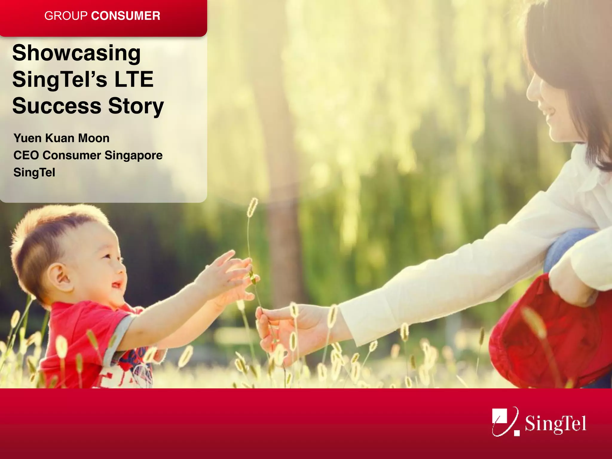 GROUP CONSUMER 
Showcasing 
SingTel’s LTE 
Success Story 
Yuen Kuan Moon 
CEO Consumer Singapore 
SingTel 
 