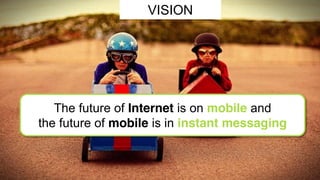 VISION 
The future of Internet is on mobile and 
the future of mobile is in instant messaging 
 