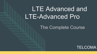 Copyright © TELCOMA. All Rights Reserved
LTE Advanced and
LTE-Advanced Pro
TELCOMA
The Complete Course
 