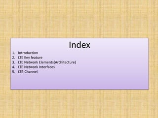 Index
1. Introduction
2. LTE Key feature
3. LTE Network Elements(Architecture)
4. LTE Network Interfaces
5. LTE-Channel
 