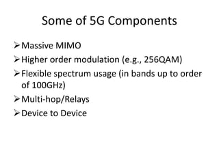Some of 5G Components
Massive MIMO
Higher order modulation (e.g., 256QAM)
Flexible spectrum usage (in bands up to order
of 100GHz)
Multi-hop/Relays
Device to Device
 