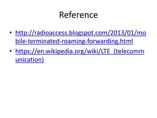 Reference
• http://radioaccess.blogspot.com/2013/01/mo
bile-terminated-roaming-forwarding.html
• https://en.wikipedia.org/wiki/LTE_(telecomm
unication)
 