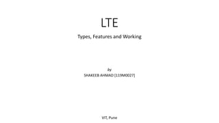 LTE
Types, Features and Working
VIT, Pune
by
SHAKEEB AHMAD [119M0027]
 