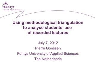 Using methodological triangulation
    to analyse students’ use
       of recorded lectures

              July 7, 2012
            Pierre Gorissen
  Fontys University of Applied Sciences
           The Netherlands
 