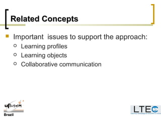 BrazilBrazil
Related ConceptsRelated Concepts
 Important issues to support the approach:
 Learning profiles
 Learning objects
 Collaborative communication
 