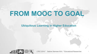 FROM MOOC TO GOAL
Ubiquitous Learning in Higher Education
1LTEC 2016 * Sabine Siemsen M.A. * Educational Researcher
 