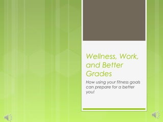 Wellness, Work,
and Better
Grades
How using your fitness goals
can prepare for a better
you!
 