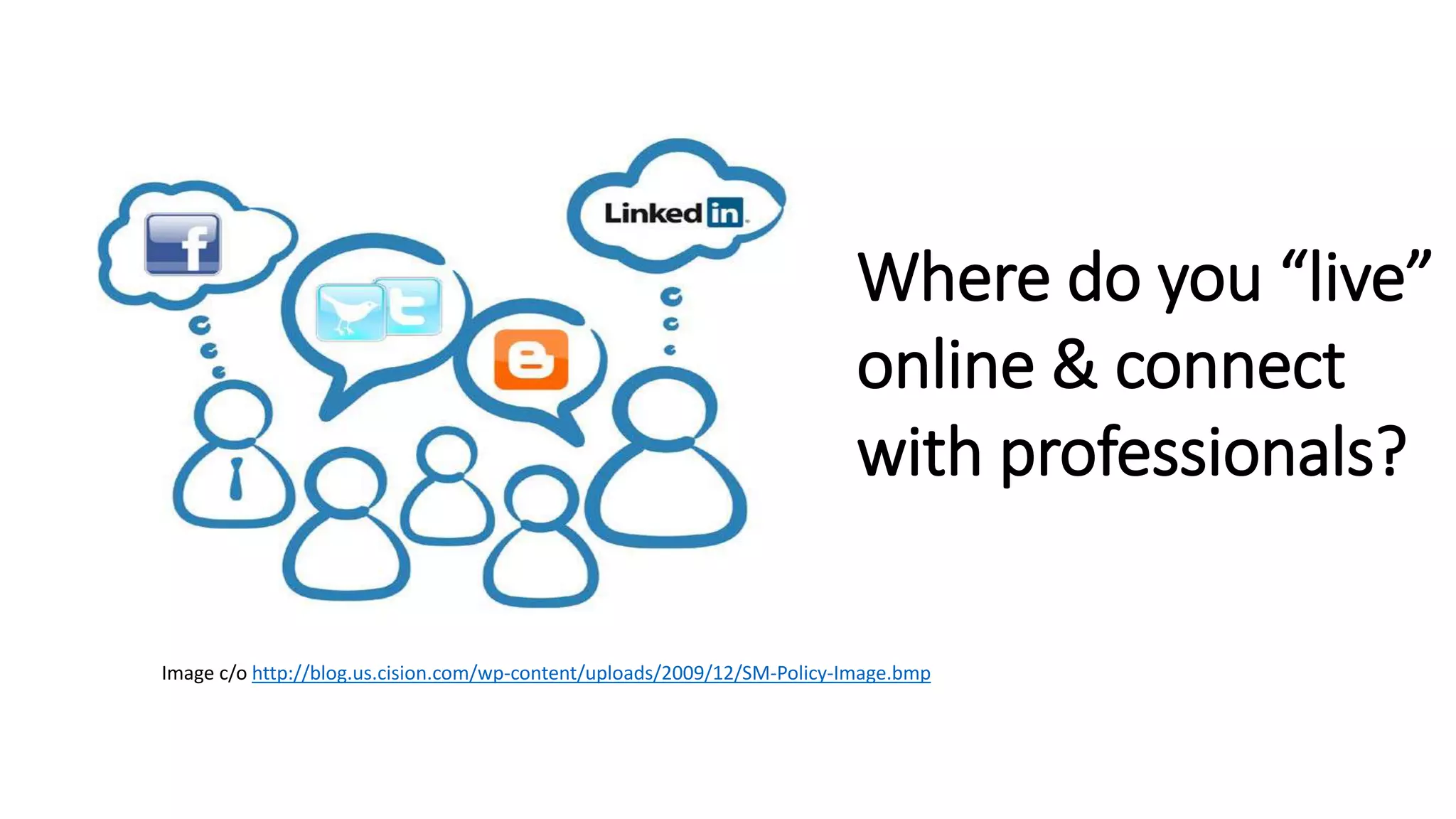 Image c/o http://blog.us.cision.com/wp-content/uploads/2009/12/SM-Policy-Image.bmp
Where do you “live”
online & connect
with professionals?
 