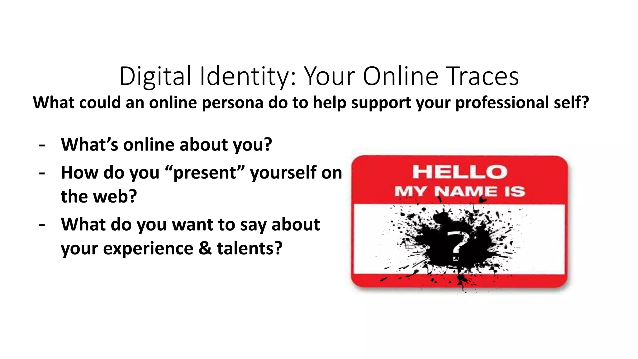 Digital Identity: Your Online Traces
What could an online persona do to help support your professional self?
- What’s online about you?
- How do you “present” yourself on
the web?
- What do you want to say about
your experience & talents?
 