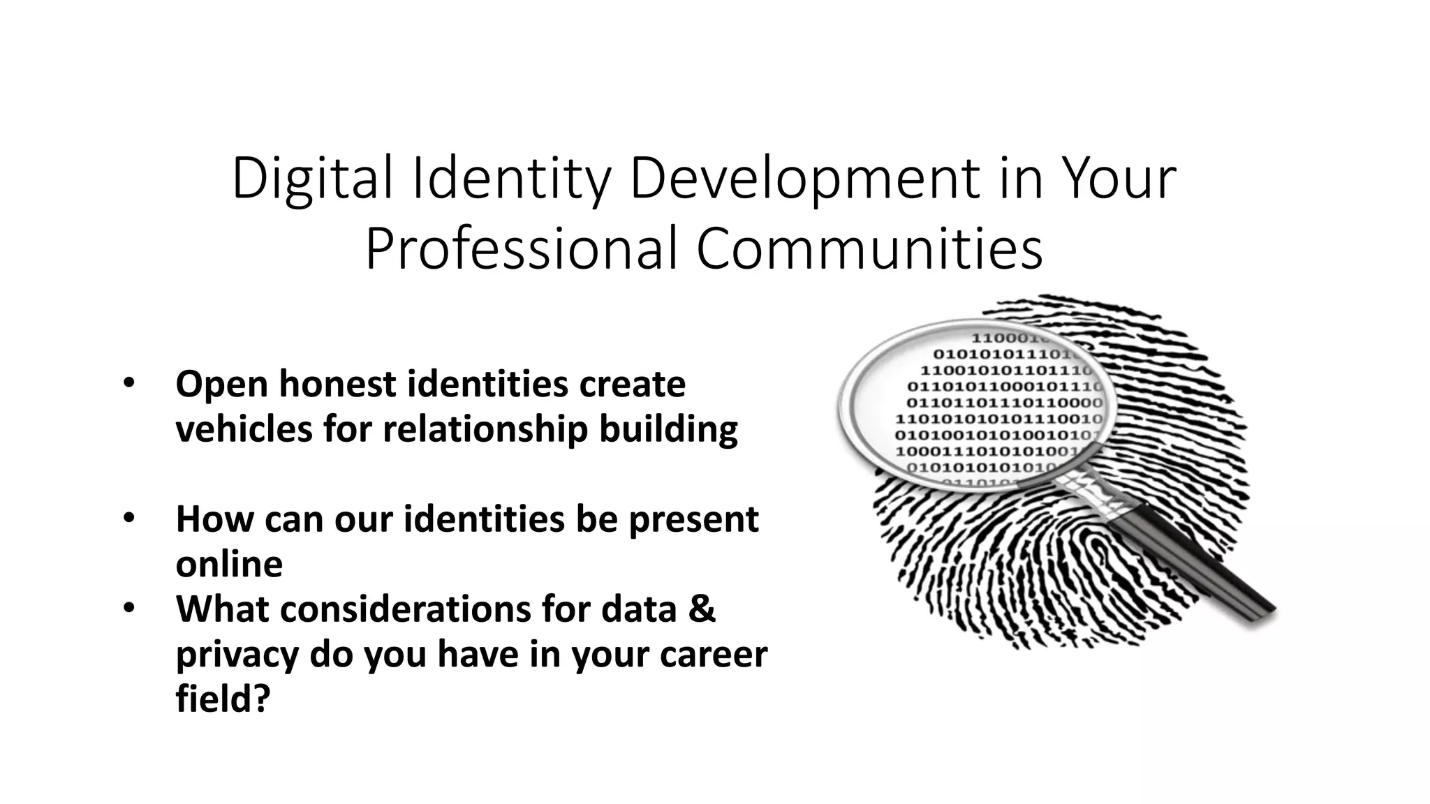 Digital Identity Development in Your
Professional Communities
• Open honest identities create
vehicles for relationship building
• How can our identities be present
online
• What considerations for data &
privacy do you have in your career
field?
 