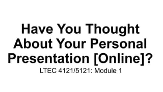 Have You Thought
About Your Personal
Presentation [Online]
LTEC 4121/5121: Module 1
 