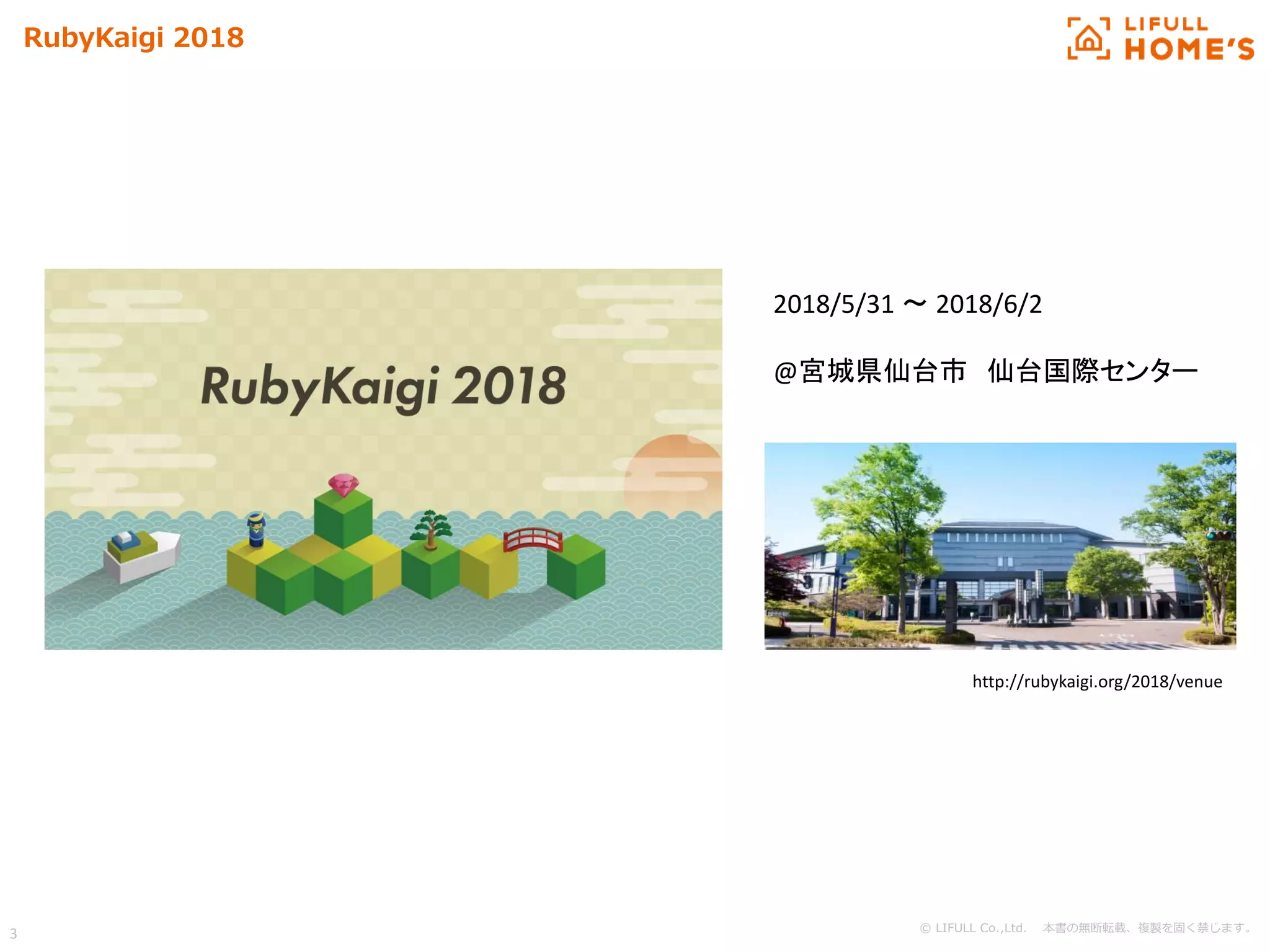 © LIFULL Co.,Ltd. 本書の無断転載、複製を固く禁じます。
3
RubyKaigi 2018
2018/5/31 〜 2018/6/2
@宮城県仙台市 仙台国際センター
http://rubykaigi.org/2018/venue
 