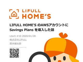 LIFULL HOME'S のAWSアカウントに
Savings Plans を導⼊した話
Ltech #10 2020/01/28
株式会社LIFULL
鈴⽊健太郎
https://lifull.connpass.com/event/161930/
 