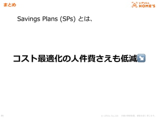 © LIFULL Co.,Ltd.  本書の無断転載、複製を固く禁じます。80
まとめ
Savings Plans (SPs) とは、
コスト最適化の⼈件費さえも低減↘
 