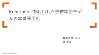 Copyright© LIFULL All Rights Reserved.
Kubernetesを利用した機械学習モデ
ルの本番適用例
株 式 会 社 L I F U L L
島 佑 介
 