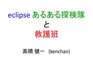 eclipse あるある探検隊
          と
        救護班

  高橋 健一 (kenchan)