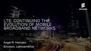 LTE: Continuing the
Evolution of Mobile
Broadband Networks
Angel R. Hernaes
Ericsson, Latinoamérica
 