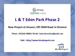 L & T Eden Park Phase 2
New Project at Siruseri, Off OMR Road in Chennai
Phone : 0 81441 09869 / Email : lead.microsites@gmail.com
Visit : http://www.lntedenpark.com
 