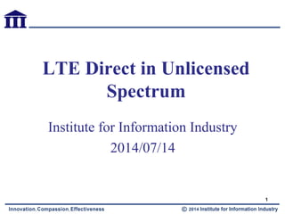 LTE Direct in Unlicensed
Spectrum
Institute for Information Industry
2014/07/14
1
 