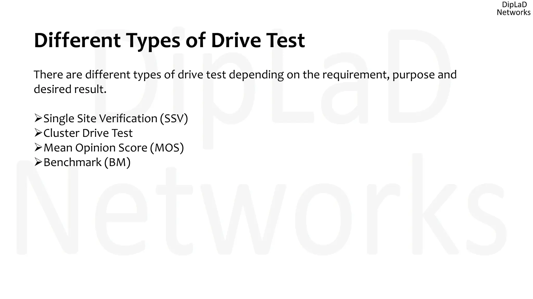 Different Types of Drive Test
There are different types of drive test depending on the requirement, purpose and
desired result.
Single Site Verification (SSV)
Cluster Drive Test
Mean Opinion Score (MOS)
Benchmark (BM)
 