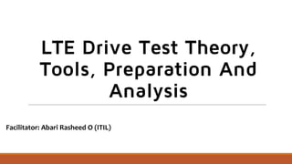 LTE Drive Test Theory,
Tools, Preparation And
Analysis
Facilitator: Abari Rasheed O (ITIL)
 