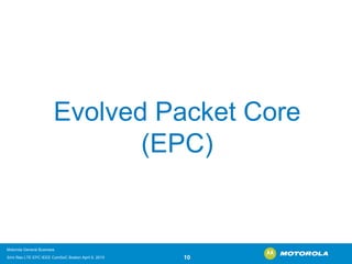 Evolved Packet Core (EPC) 
Motorola General Business 
Srini Rao LTE EPC IEEE ComSoC Boston April 8, 2010 10 
 
