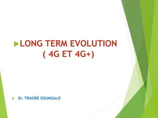 LONG TERM EVOLUTION
( 4G ET 4G+)
 Dr. TRAORÉ SOUNGALO
1
 