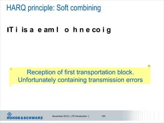 HARQ principle: Soft combining

lT i is a e am l o h n e co i g




     Reception of first transportation block.
   Unfortunately containing transmission errors




               November 2012 | LTE Introduction |   100
 