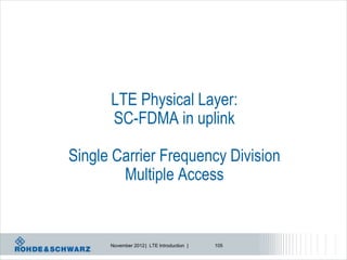 LTE Physical Layer:
      SC-FDMA in uplink

Single Carrier Frequency Division
        Multiple Access


      November 2012 | LTE Introduction |   105
 