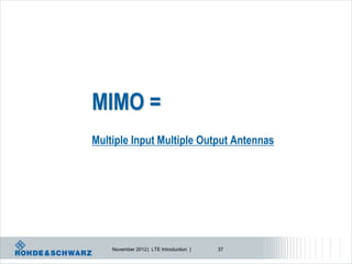 MIMO =
Multiple Input Multiple Output Antennas




    November 2012 | LTE Introduction |   37
 